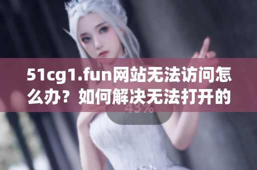 51cg1.fun網(wǎng)站無法訪問怎么辦？如何解決無法打開的問題