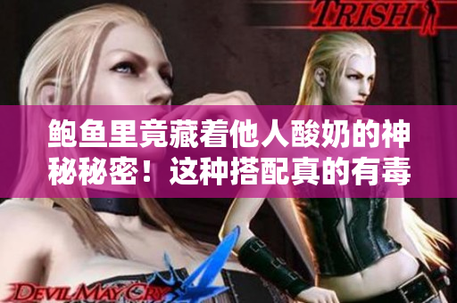 鮑魚里竟藏著他人酸奶的神秘秘密！這種搭配真的有毒嗎？聽我給你一一道來。