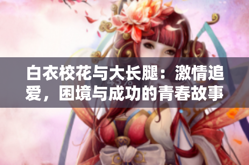 白衣校花與大長腿：激情追愛，困境與成功的青春故事