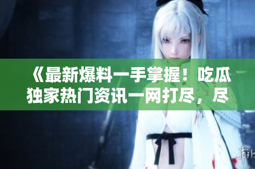 《最新爆料一手掌握！吃瓜獨(dú)家熱門資訊一網(wǎng)打盡，盡在瓜爆料網(wǎng)官方網(wǎng)站！》
