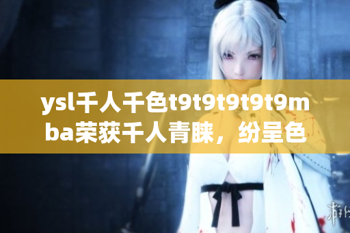 ysl千人千色t9t9t9t9t9mba榮獲千人青睞，紛呈色彩令人沉醉