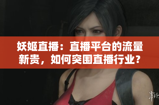 妖姬直播：直播平臺(tái)的流量新貴，如何突圍直播行業(yè)？