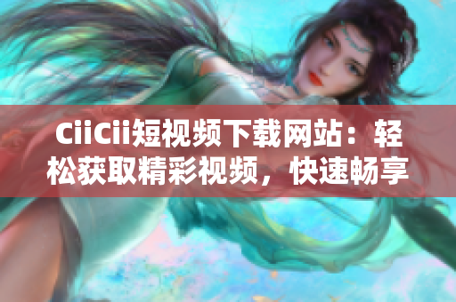 CiiCii短視頻下載網(wǎng)站：輕松獲取精彩視頻，快速暢享視聽(tīng)樂(lè)趣