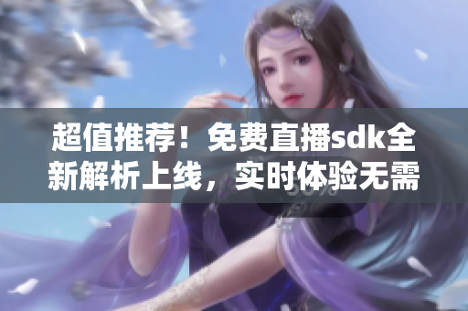 超值推薦！免費(fèi)直播sdk全新解析上線，實(shí)時(shí)體驗(yàn)無(wú)需任何費(fèi)用