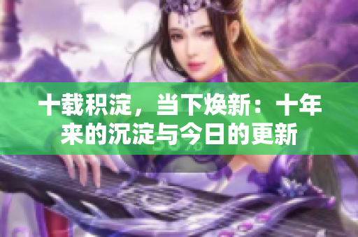 十載積淀，當(dāng)下煥新：十年來(lái)的沉淀與今日的更新