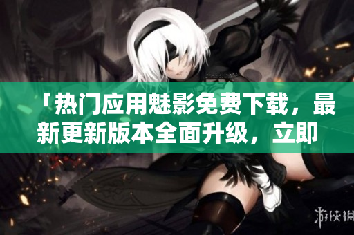 「熱門應用魅影免費下載，最新更新版本全面升級，立即體驗」