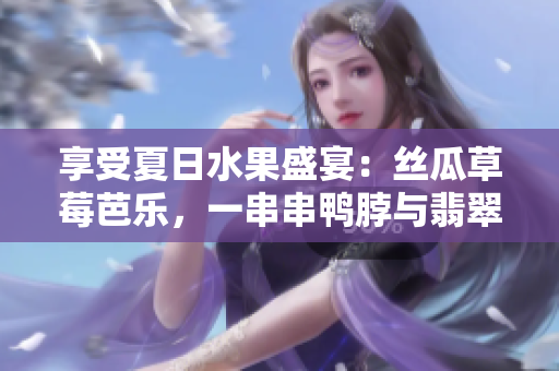 享受夏日水果盛宴：絲瓜草莓芭樂，一串串鴨脖與翡翠手鐲般的美味