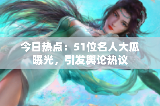 今日熱點：51位名人大瓜曝光，引發(fā)輿論熱議
