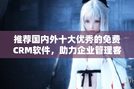推薦國(guó)內(nèi)外十大優(yōu)秀的免費(fèi)CRM軟件，助力企業(yè)管理客戶關(guān)系
