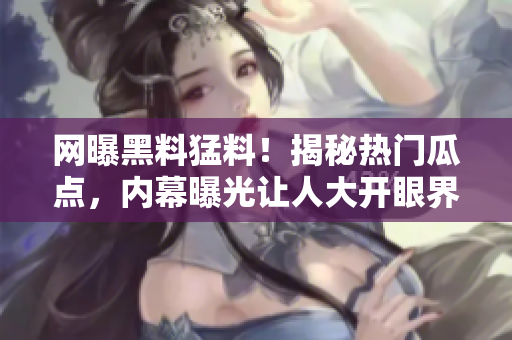 網(wǎng)曝黑料猛料！揭秘?zé)衢T瓜點(diǎn)，內(nèi)幕曝光讓人大開眼界