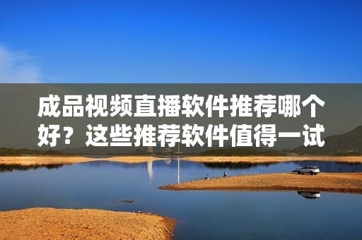成品視頻直播軟件推薦哪個(gè)好？這些推薦軟件值得一試