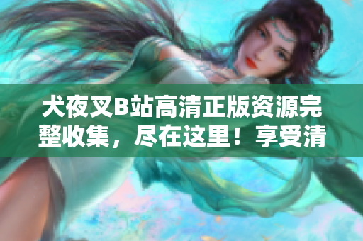 犬夜叉B站高清正版資源完整收集，盡在這里！享受清晰畫質(zhì)，暢游戰(zhàn)國(guó)世界，全程無廣告觀影體驗(yàn)。