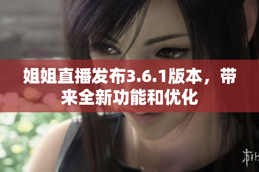 姐姐直播發(fā)布3.6.1版本，帶來全新功能和優(yōu)化