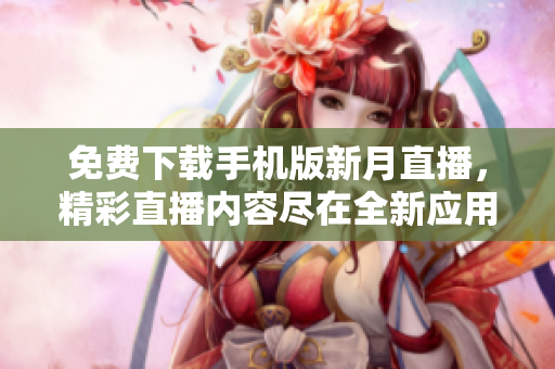 免費下載手機版新月直播，精彩直播內(nèi)容盡在全新應用程序