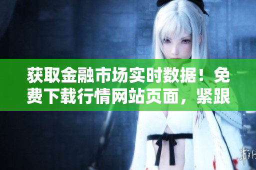 獲取金融市場(chǎng)實(shí)時(shí)數(shù)據(jù)！免費(fèi)下載行情網(wǎng)站頁面，緊跟最新市場(chǎng)趨勢(shì)