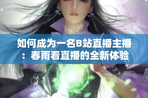 如何成為一名B站直播主播：春雨看直播的全新體驗