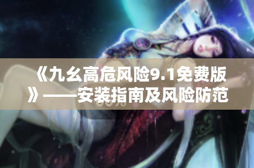 《九幺高危風(fēng)險9.1免費(fèi)版》——安裝指南及風(fēng)險防范措施