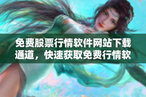 免費(fèi)股票行情軟件網(wǎng)站下載通道，快速獲取免費(fèi)行情軟件，暢享投資便捷服務(wù)