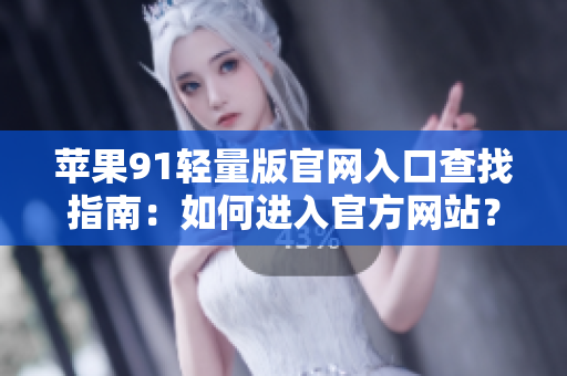 蘋果91輕量版官網(wǎng)入口查找指南：如何進(jìn)入官方網(wǎng)站？