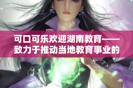 可口可樂歡迎湖南教育——致力于推動(dòng)當(dāng)?shù)亟逃聵I(yè)的發(fā)展