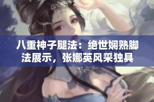 八重神子腿法：絕世嫻熟腳法展示，張娜英風(fēng)采獨(dú)具