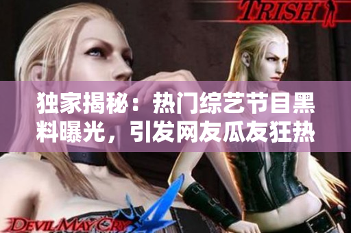 獨(dú)家揭秘：熱門綜藝節(jié)目黑料曝光，引發(fā)網(wǎng)友瓜友狂熱關(guān)注