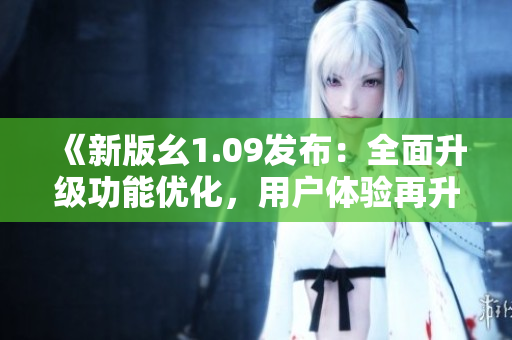 《新版幺1.09發(fā)布：全面升級功能優(yōu)化，用戶體驗(yàn)再升級！》