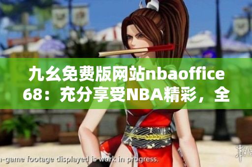 九幺免費(fèi)版網(wǎng)站nbaoffice68：充分享受NBA精彩，全新網(wǎng)站免費(fèi)觀看籃球比賽