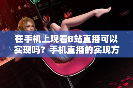 在手機上觀看B站直播可以實現(xiàn)嗎？手機直播的實現(xiàn)方法和步驟詳解