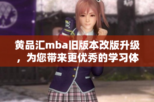 黃品匯mba舊版本改版升級，為您帶來更優(yōu)秀的學(xué)習(xí)體驗(yàn)