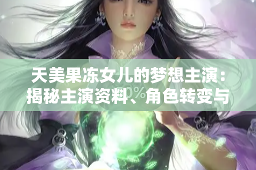 天美果凍女兒的夢想主演：揭秘主演資料、角色轉(zhuǎn)變與成長故事