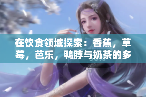 在飲食領(lǐng)域探索：香蕉，草莓，芭樂，鴨脖與奶茶的多重美味，千層浪味道全揭秘