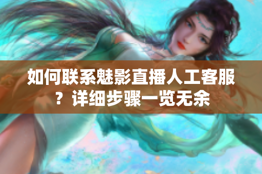 如何聯(lián)系魅影直播人工客服？詳細(xì)步驟一覽無余