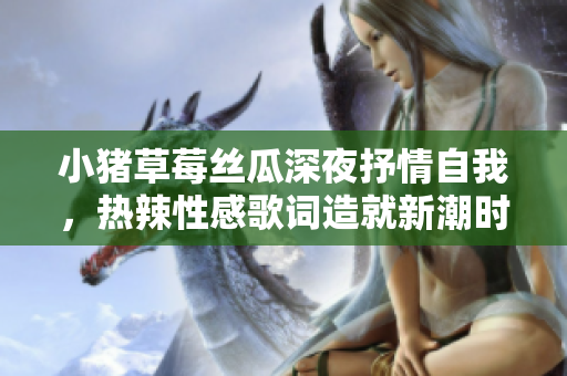 小豬草莓絲瓜深夜抒情自我，熱辣性感歌詞造就新潮時(shí)尚風(fēng)向