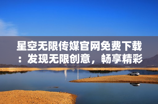 星空無限傳媒官網(wǎng)免費下載：發(fā)現(xiàn)無限創(chuàng)意，暢享精彩視聽體驗