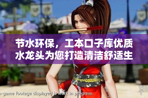 節(jié)水環(huán)保，工本口子庫優(yōu)質(zhì)水龍頭為您打造清潔舒適生活