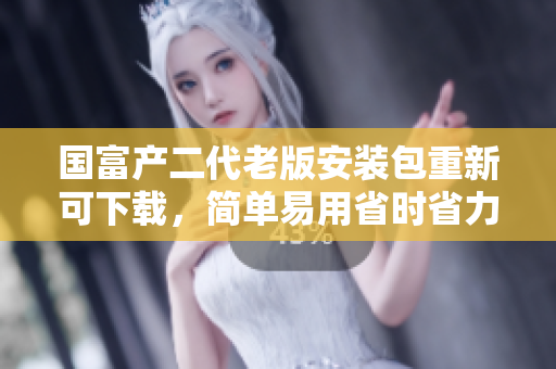國富產(chǎn)二代老版安裝包重新可下載，簡單易用省時省力