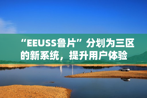 “EEUSS魯片”分劃為三區(qū)的新系統(tǒng)，提升用戶體驗