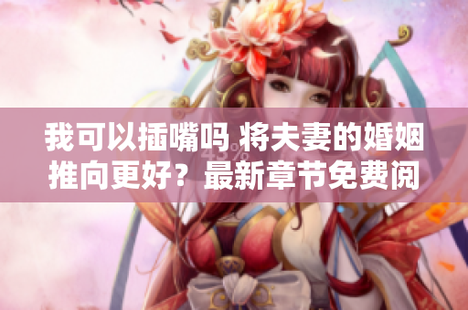 我可以插嘴嗎 將夫妻的婚姻推向更好？最新章節(jié)免費閱讀,無需彈窗廣告騷擾。