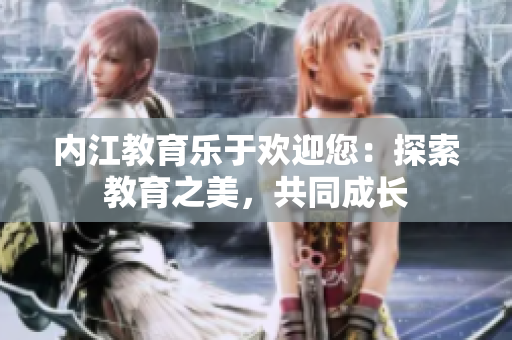 內(nèi)江教育樂于歡迎您：探索教育之美，共同成長