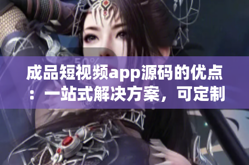 成品短視頻app源碼的優(yōu)點(diǎn)：一站式解決方案，可定制化，易用性強(qiáng)