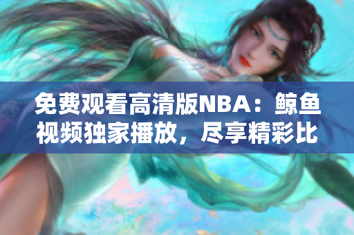 免費(fèi)觀看高清版NBA：鯨魚視頻獨(dú)家播放，盡享精彩比賽！