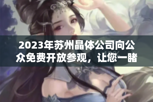 2023年蘇州晶體公司向公眾免費(fèi)開放參觀，讓您一睹其獨(dú)特魅力