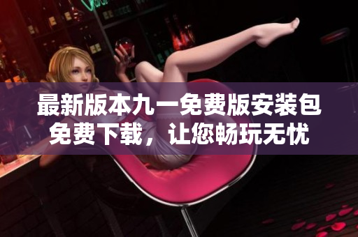 最新版本九一免費(fèi)版安裝包免費(fèi)下載，讓您暢玩無憂