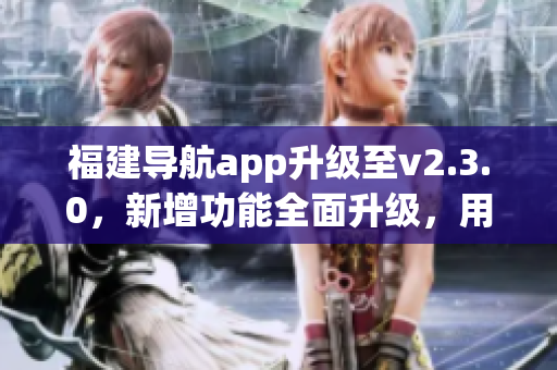 福建導航app升級至v2.3.0，新增功能全面升級，用戶體驗更優(yōu)！