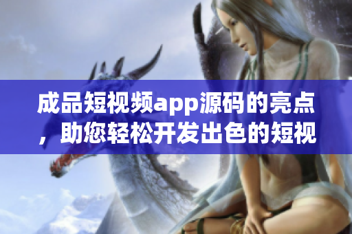成品短視頻app源碼的亮點，助您輕松開發(fā)出色的短視頻應用