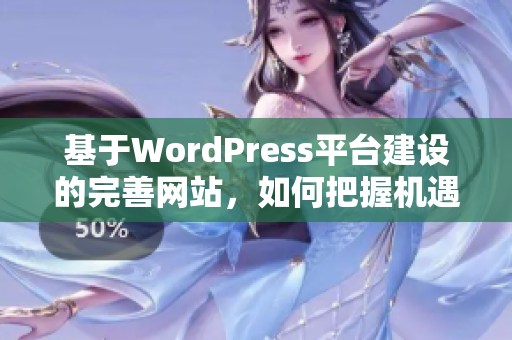基于WordPress平臺建設(shè)的完善網(wǎng)站，如何把握機遇并實現(xiàn)卓越表現(xiàn)