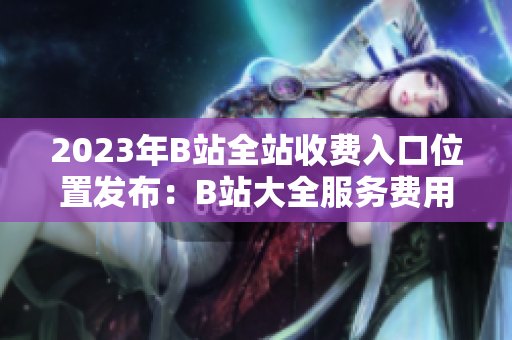 2023年B站全站收費入口位置發(fā)布：B站大全服務(wù)費用及入口信息！