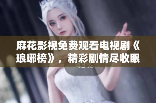 麻花影視免費觀看電視劇《瑯琊榜》，精彩劇情盡收眼底