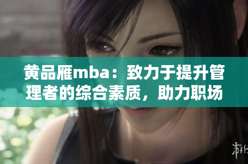 黃品雁mba：致力于提升管理者的綜合素質，助力職場發(fā)展